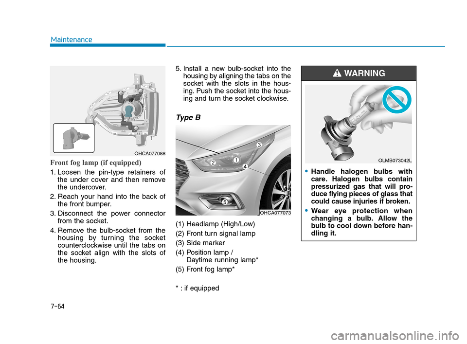 Hyundai Accent 2020  Owners Manual 7-64
Maintenance
Front fog lamp (if equipped) 
1. Loosen the pin-type retainers of
the under cover and then remove
the undercover.
2. Reach your hand into the back of
the front bumper.
3. Disconnect t
