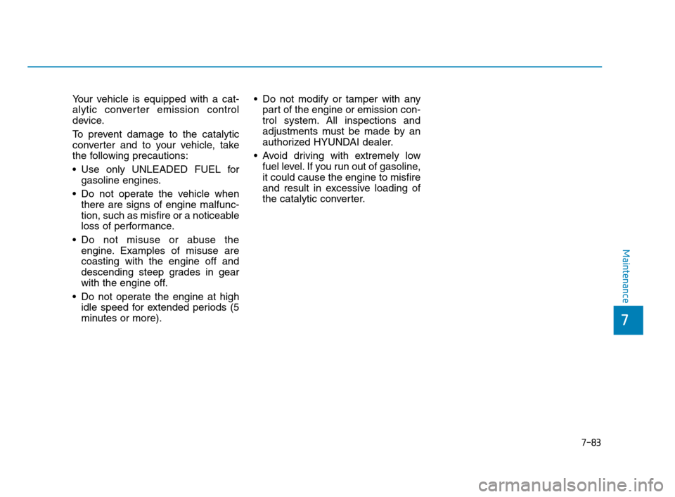 Hyundai Accent 2020 Owners Manual 7-83
7
Maintenance
Your vehicle is equipped with a cat-
alytic converter emission control
device.
To prevent damage to the catalytic
converter and to your vehicle, take
the following precautions:
Use Hyundai Accent 2020 Owners Manual 7-83
7
Maintenance
Your vehicle is equipped with a cat-
alytic converter emission control
device.
To prevent damage to the catalytic
converter and to your vehicle, take
the following precautions:
Use