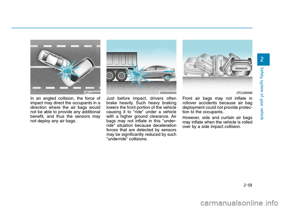 Hyundai Accent 2020 Owners Manual 2-59
Safety system of your vehicle
2
In an angled collision, the force of
impact may direct the occupants in a
direction where the air bags would
not be able to provide any additional
benefit, and thu Hyundai Accent 2020 Owners Manual 2-59
Safety system of your vehicle
2
In an angled collision, the force of
impact may direct the occupants in a
direction where the air bags would
not be able to provide any additional
benefit, and thu