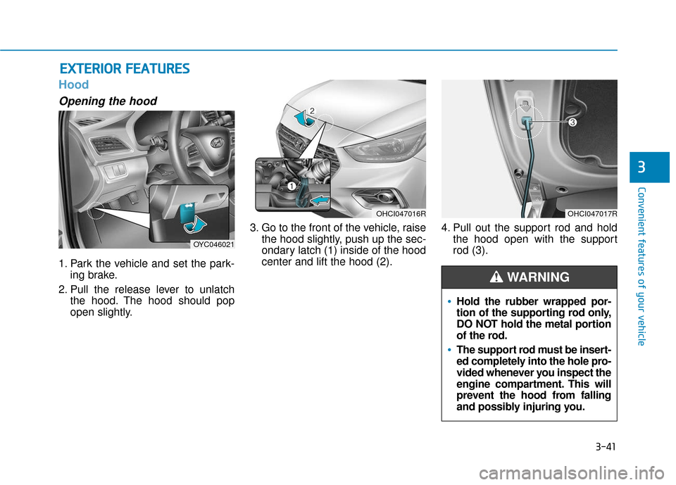 Hyundai Accent 2019 Owners Manual 3-41
Convenient features of your vehicle
3
Hood
Opening the hood
1. Park the vehicle and set the park-ing brake.
2. Pull the release lever to unlatch the hood. The hood should pop
open slightly. 3. G Hyundai Accent 2019 Owners Manual 3-41
Convenient features of your vehicle
3
Hood
Opening the hood
1. Park the vehicle and set the park-ing brake.
2. Pull the release lever to unlatch the hood. The hood should pop
open slightly. 3. G