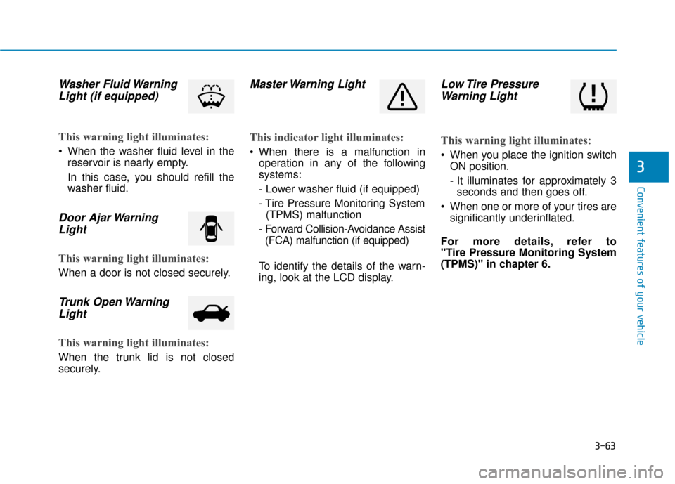 Hyundai Accent 2019 Owners Manual 3-63
Convenient features of your vehicle
3
Washer Fluid WarningLight (if equipped)
This warning light illuminates:
When the washer fluid level in the
reservoir is nearly empty.
In this case, Hyundai Accent 2019 Owners Manual 3-63
Convenient features of your vehicle
3
Washer Fluid WarningLight (if equipped)
This warning light illuminates:
When the washer fluid level in the
reservoir is nearly empty.
In this case,
