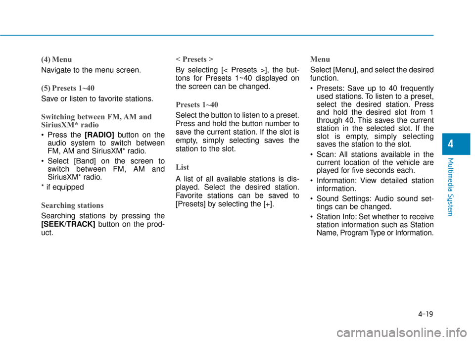 Hyundai Accent 2019  Owners Manual 4-19
Multimedia System
4
(4) Menu
Navigate to the menu screen.
(5) Presets 1~40
Save or listen to favorite stations.
Switching between FM, AM and
SiriusXM* radio
 Press the [RADIO]button on the
audio 