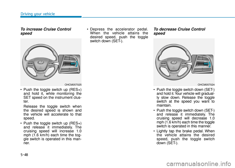 Hyundai Accent 2019 Owners Manual 5-48
Driving your vehicle
To increase Cruise Controlspeed
Push the toggle switch up (RES+)
and hold it, while monitoring the
SET speed on the instrument clus-
ter.
Release the toggle switch when
the Hyundai Accent 2019 Owners Manual 5-48
Driving your vehicle
To increase Cruise Controlspeed
Push the toggle switch up (RES+)
and hold it, while monitoring the
SET speed on the instrument clus-
ter.
Release the toggle switch when
the