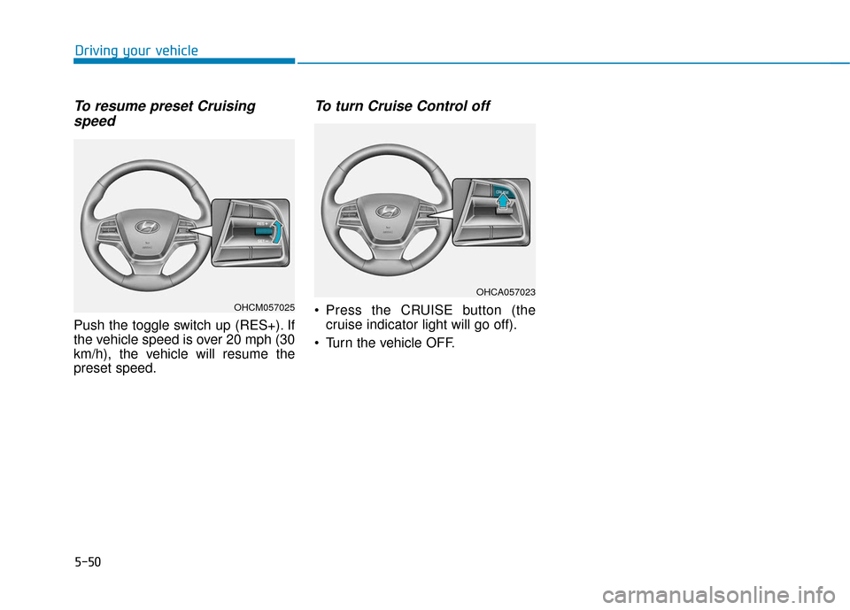 Hyundai Accent 2019  Owners Manual 5-50
Driving your vehicle
To resume preset Cruisingspeed 
Push the toggle switch up (RES+). If
the vehicle speed is over 20 mph (30
km/h), the vehicle will resume the
preset speed.
To turn Cruise Cont