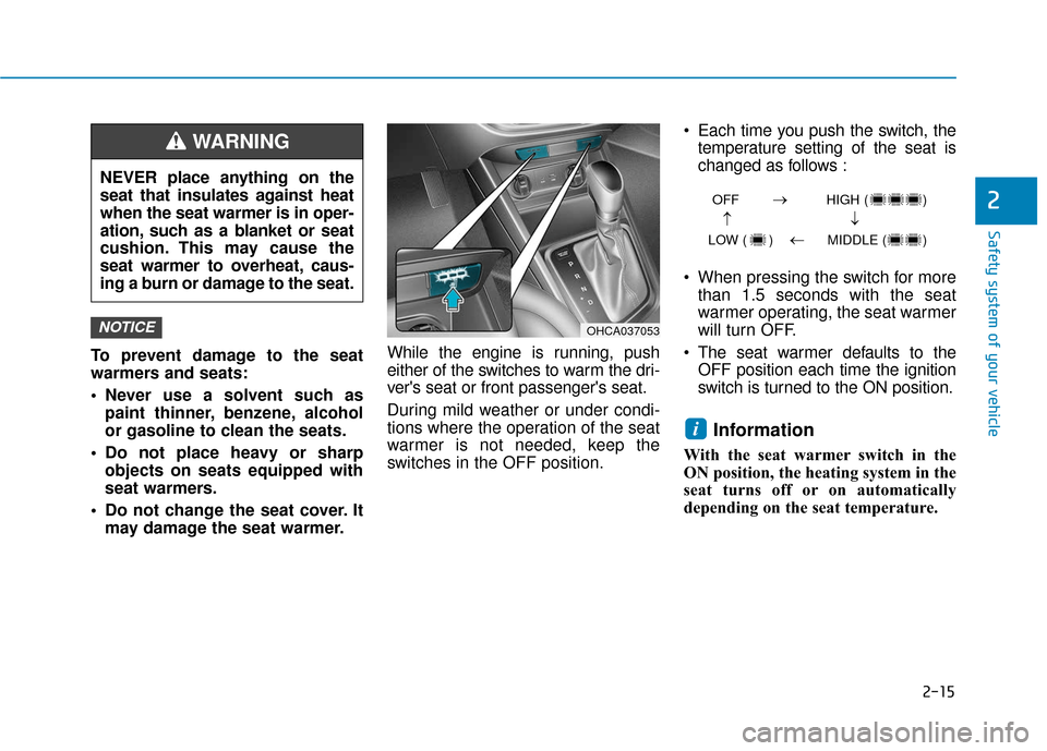 Hyundai Accent 2019  Owners Manual 2-15
Safety system of your vehicle
2
To prevent damage to the seat
warmers and seats:
 Never use a solvent such aspaint thinner, benzene, alcohol
or gasoline to clean the seats.
 Do not place heavy or