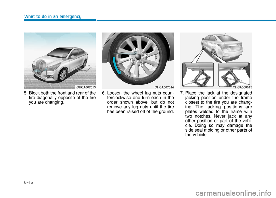 Hyundai Accent 2019 Owners Manual 6-16
What to do in an emergency
5. Block both the front and rear of the tire diagonally opposite of the tire
you are changing. 6. Loosen the wheel lug nuts coun-
terclockwise one turn each in the
orde Hyundai Accent 2019 Owners Manual 6-16
What to do in an emergency
5. Block both the front and rear of the tire diagonally opposite of the tire
you are changing. 6. Loosen the wheel lug nuts coun-
terclockwise one turn each in the
orde