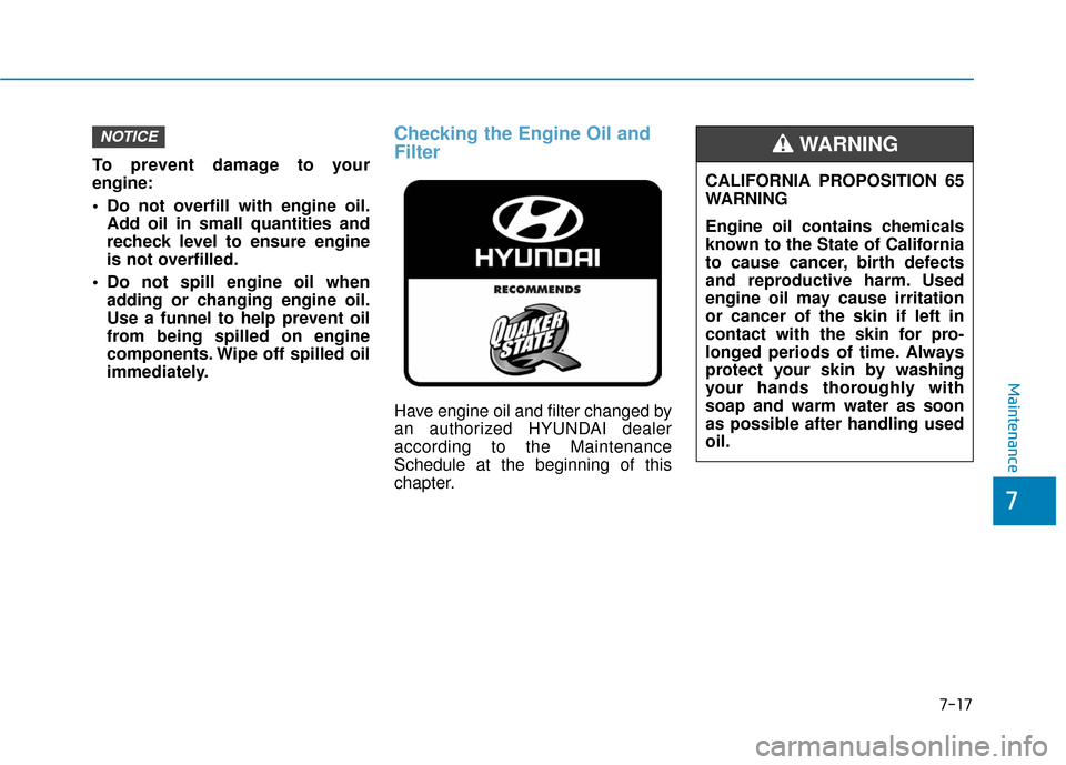 Hyundai Accent 2019  Owners Manual 7-17
7
Maintenance
To prevent damage to your
engine:
 Do not overfill with engine oil.Add oil in small quantities and
recheck level to ensure engine
is not overfilled.
 Do not spill engine oil when ad