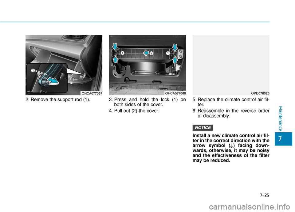 Hyundai Accent 2019 Owners Manual 7-25
7
Maintenance
2. Remove the support rod (1). 3. Press and hold the lock (1) onboth sides of the cover.
4. Pull out (2) the cover. 5. Replace the climate control air fil-
ter.
6. Reassemble in the Hyundai Accent 2019 Owners Manual 7-25
7
Maintenance
2. Remove the support rod (1). 3. Press and hold the lock (1) onboth sides of the cover.
4. Pull out (2) the cover. 5. Replace the climate control air fil-
ter.
6. Reassemble in the