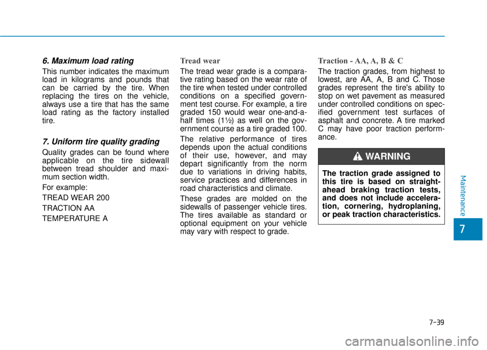 Hyundai Accent 2019 User Guide 7-39
7
Maintenance
6. Maximum load rating
This number indicates the maximum
load in kilograms and pounds that
can be carried by the tire. When
replacing the tires on the vehicle,
always use a tire tha Hyundai Accent 2019 User Guide 7-39
7
Maintenance
6. Maximum load rating
This number indicates the maximum
load in kilograms and pounds that
can be carried by the tire. When
replacing the tires on the vehicle,
always use a tire tha