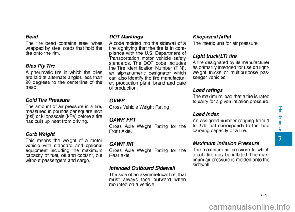 Hyundai Accent 2019 Owners Guide 7-41
7
Maintenance
Bead
The tire bead contains steel wires
wrapped by steel cords that hold the
tire onto the rim.
Bias Ply Tire 
A pneumatic tire in which the plies
are laid at alternate angles less 