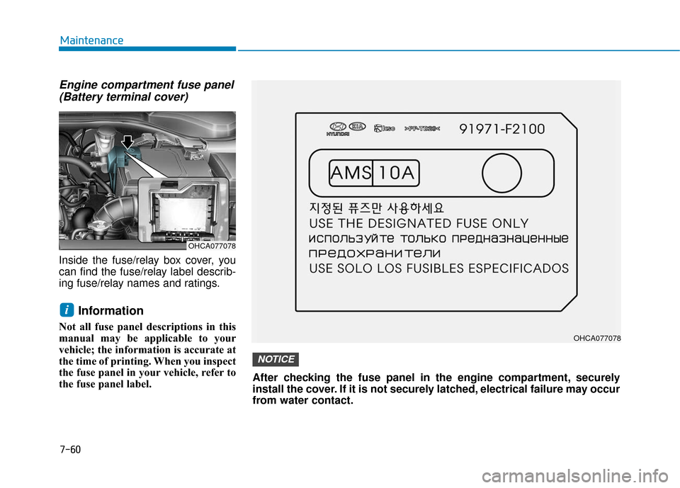 Hyundai Accent 2019  Owners Manual 7-60
Maintenance
Engine compartment fuse panel(Battery terminal cover)
Inside the fuse/relay box cover, you
can find the fuse/relay label describ-
ing fuse/relay names and ratings.
Information
Not all