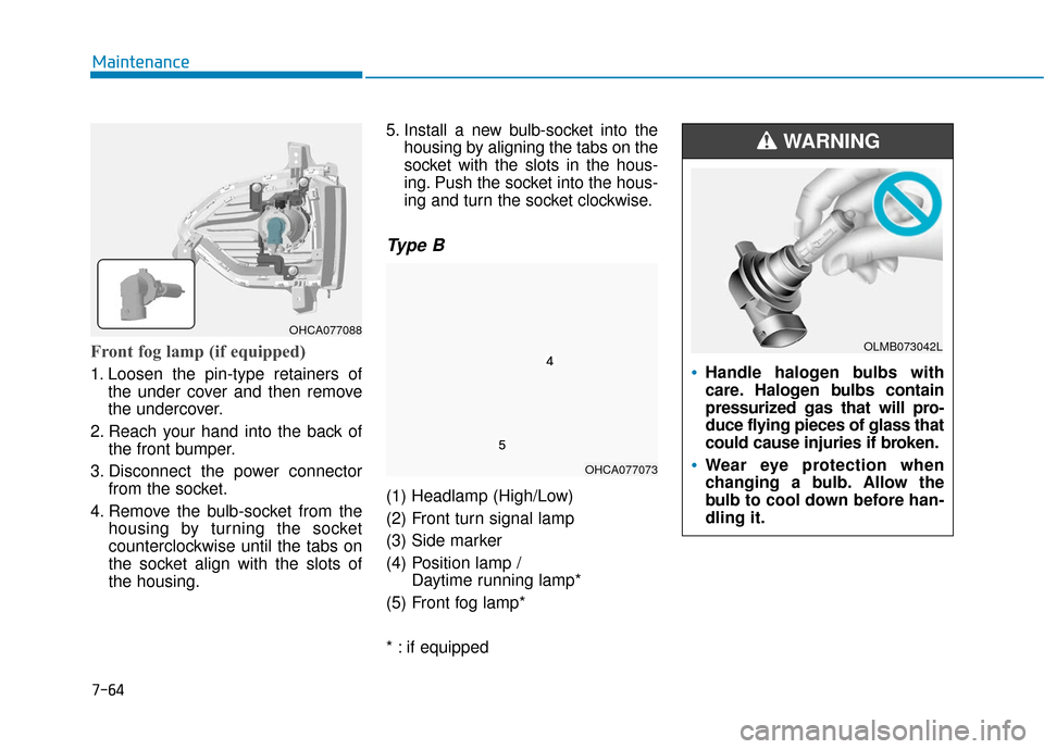 Hyundai Accent 2019 User Guide 7-64
Maintenance
Front fog lamp (if equipped) 
1. Loosen the pin-type retainers ofthe under cover and then remove
the undercover.
2. Reach your hand into the back of the front bumper.
3. Disconnect th