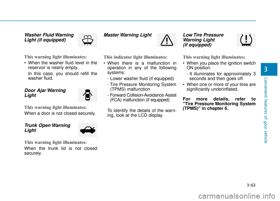 Hyundai Accent 2018 Owners Manual 3-63
Convenient features of your vehicle
3
Washer Fluid WarningLight (if equipped)
This warning light illuminates:
• When the washer fluid level in the
reservoir is nearly empty.
In this cas Hyundai Accent 2018 Owners Manual 3-63
Convenient features of your vehicle
3
Washer Fluid WarningLight (if equipped)
This warning light illuminates:
• When the washer fluid level in the
reservoir is nearly empty.
In this cas