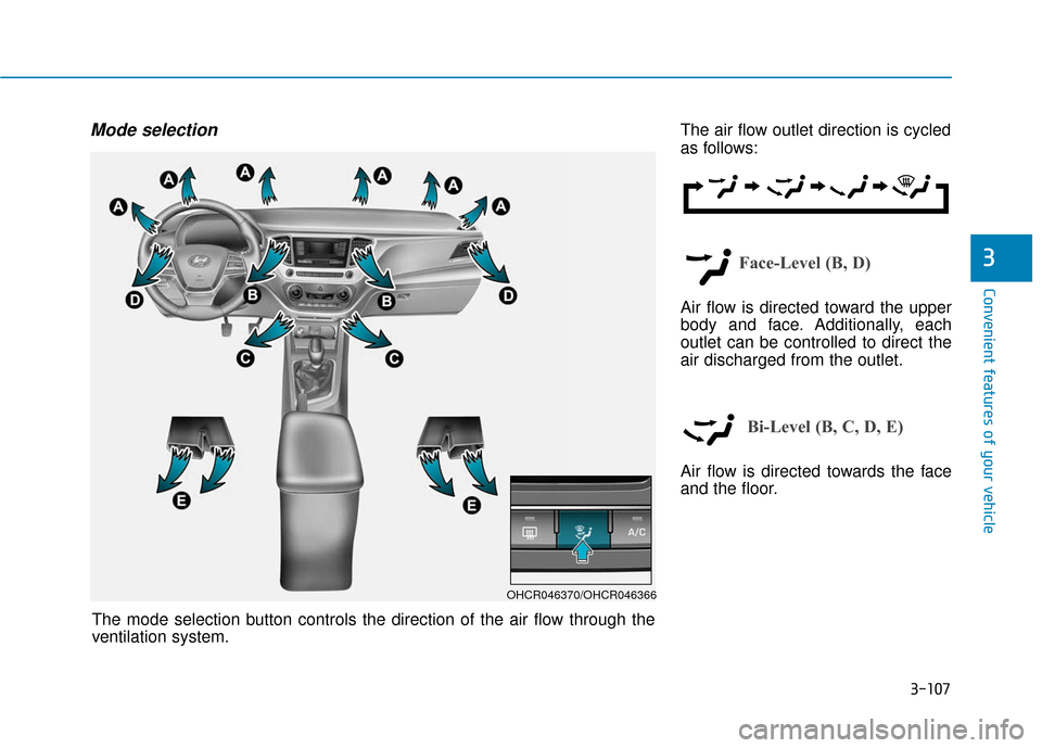 Hyundai Accent 2018 Owners Manual 3-107
Convenient features of your vehicle
3
Mode selectionThe air flow outlet direction is cycled
as follows:
Face-Level (B, D)
Air flow is directed toward the upper
body and face. Additionally, each
Hyundai Accent 2018 Owners Manual 3-107
Convenient features of your vehicle
3
Mode selectionThe air flow outlet direction is cycled
as follows:
Face-Level (B, D)
Air flow is directed toward the upper
body and face. Additionally, each