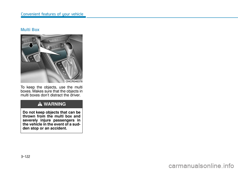 Hyundai Accent 2018 Owners Manual 3-122
Convenient features of your vehicle
Multi Box
To keep the objects, use the multi
boxes. Makes sure that the objects in
multi boxes don’t distract the driver.
OHCR046376
Do not keep objects th Hyundai Accent 2018 Owners Manual 3-122
Convenient features of your vehicle
Multi Box
To keep the objects, use the multi
boxes. Makes sure that the objects in
multi boxes don’t distract the driver.
OHCR046376
Do not keep objects th