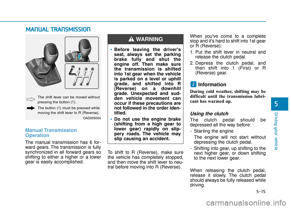Hyundai Accent 2018 Owners Manual 5-15
Driving your vehicle
5
Manual Transmission
Operation
The manual transmission has 6 for-
ward gears. The transmission is fully
synchronized in all forward gears so
shifting to either a higher or Hyundai Accent 2018 Owners Manual 5-15
Driving your vehicle
5
Manual Transmission
Operation
The manual transmission has 6 for-
ward gears. The transmission is fully
synchronized in all forward gears so
shifting to either a higher or