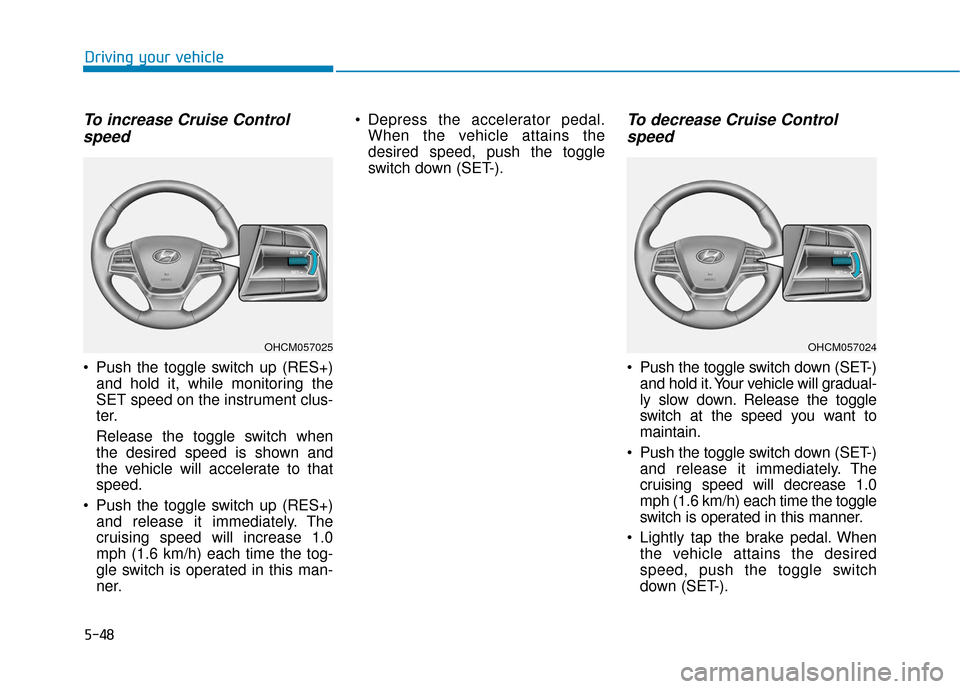 Hyundai Accent 2018  Owners Manual 5-48
Driving your vehicle
To increase Cruise Controlspeed 
 Push the toggle switch up (RES+)
and hold it, while monitoring the
SET speed on the instrument clus-
ter.
Release the toggle switch when
the