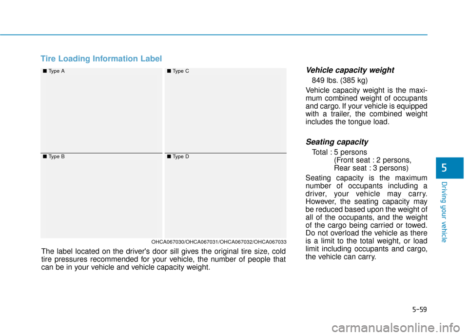 Hyundai Accent 2018  Owners Manual 5-59
Driving your vehicle
5
Tire Loading Information Label
Vehicle capacity weight
849 lbs. (385 kg)
Vehicle capacity weight is the maxi-
mum combined weight of occupants
and cargo. If your vehicle is