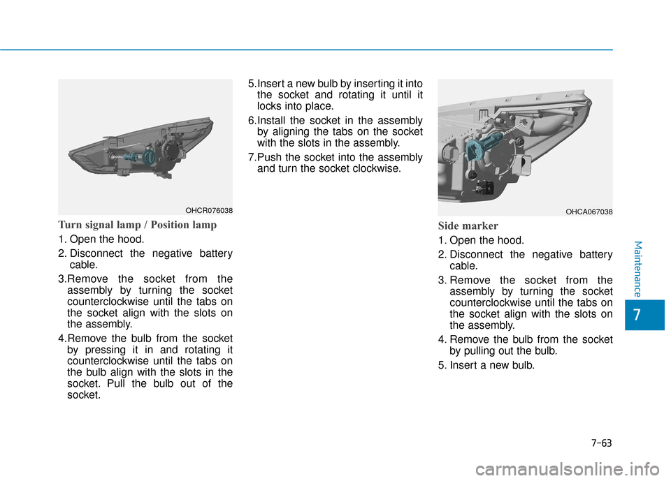 Hyundai Accent 2018  Owners Manual Turn signal lamp / Position lamp
1. Open the hood.
2. Disconnect the negative batterycable.
3.Remove the socket from the assembly by turning the socket
counterclockwise until the tabs on
the socket al