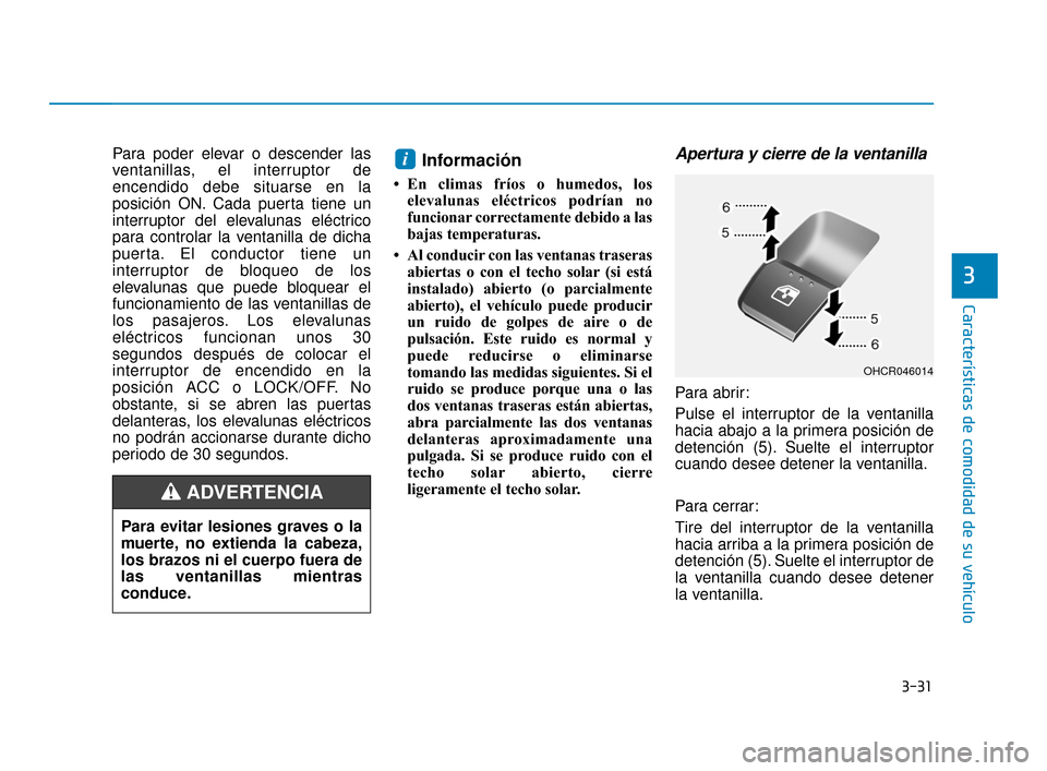 Hyundai Accent 2018  Manual del propietario (in Spanish) 3-31
Características de comodidad de su vehículo
3
Para poder elevar o descender las
ventanillas, el interruptor de
encendido debe situarse en la
posición ON. Cada puerta tiene un
interruptor del e