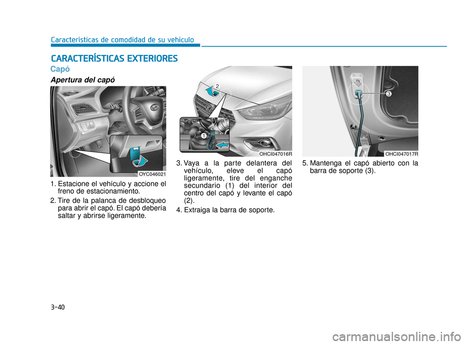 Hyundai Accent 2018  Manual del propietario (in Spanish) 3-40
Características de comodidad de su vehículo
Capó
Apertura del capó
1. Estacione el vehículo y accione elfreno de estacionamiento.
2. Tire de la palanca de desbloqueo para abrir el capó. El 