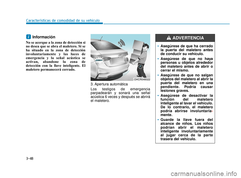 Hyundai Accent 2018  Manual del propietario (in Spanish) Información 
No se acerque a la zona de detección si
no desea que se abra el maletero. Si se
ha situado en la zona de detección
involuntariamente y las luces de
emergencia y la señal acústica se
