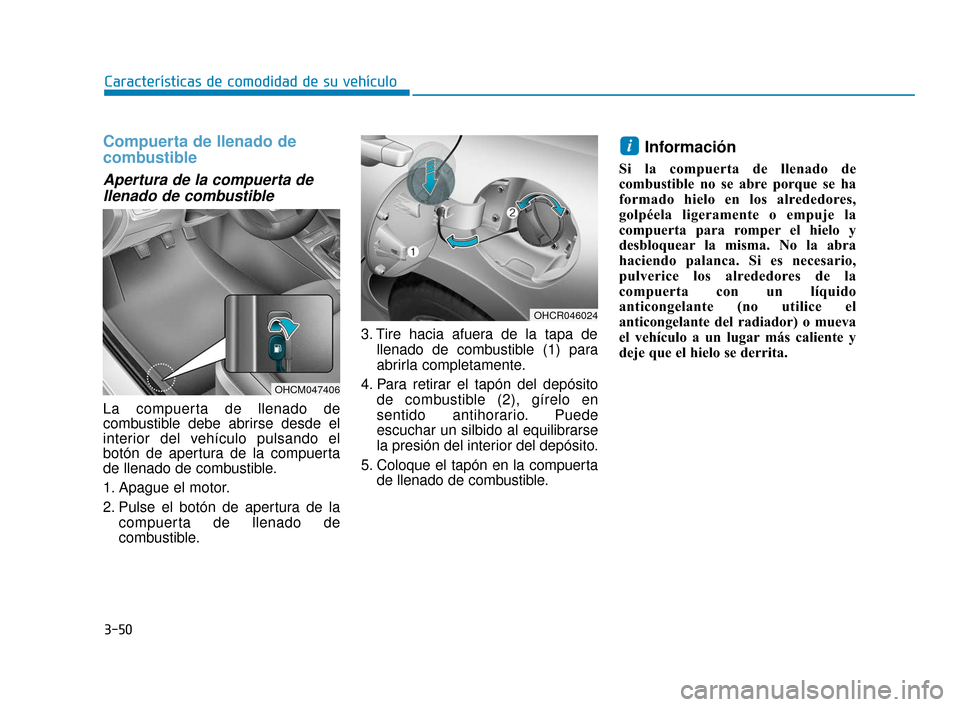 Hyundai Accent 2018  Manual del propietario (in Spanish) 3-50
Características de comodidad de su vehículo
Compuerta de llenado de
combustible
Apertura de la compuerta dellenado de combustible
La compuerta de llenado de
combustible debe abrirse desde el
in