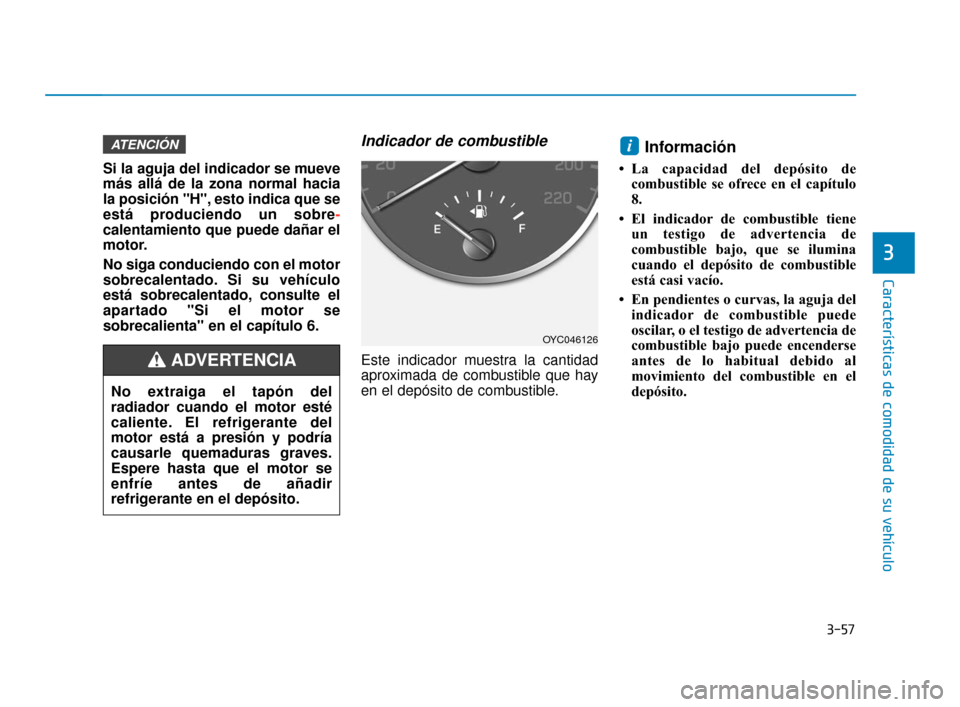 Hyundai Accent 2018  Manual del propietario (in Spanish) 3-57
Características de comodidad de su vehículo
3
Si la aguja del indicador se mueve
más allá de la zona normal hacia
la posición "H", esto indica que se
está produciendo un sobre-
calentamient