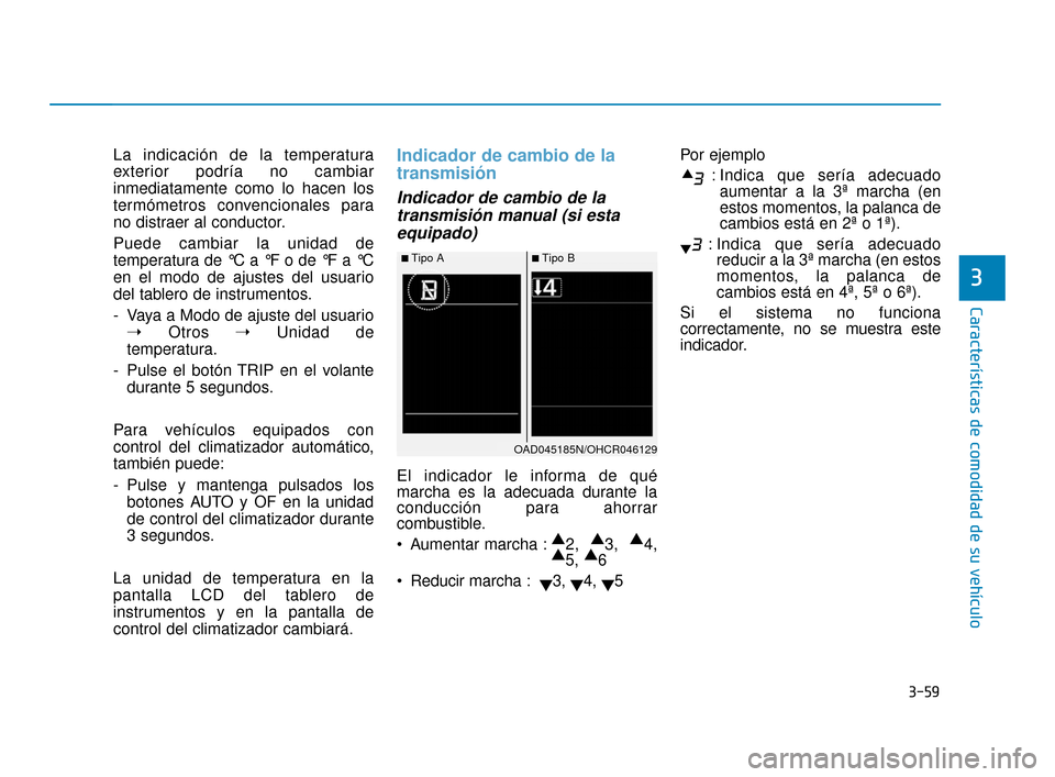 Hyundai Accent 2018  Manual del propietario (in Spanish) 3-59
Características de comodidad de su vehículo
3
La indicación de la temperatura
exterior podría no cambiar
inmediatamente como lo hacen los
termómetros convencionales para
no distraer al condu