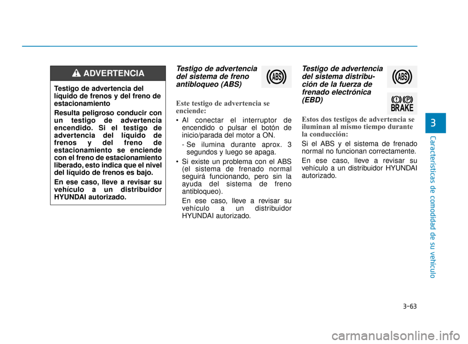 Hyundai Accent 2018  Manual del propietario (in Spanish) 3-63
Características de comodidad de su vehículo
3
Testigo de advertenciadel sistema de frenoantibloqueo (ABS)
Este testigo de advertencia se
enciende:
 Al conectar el interruptor de
encendido o pul