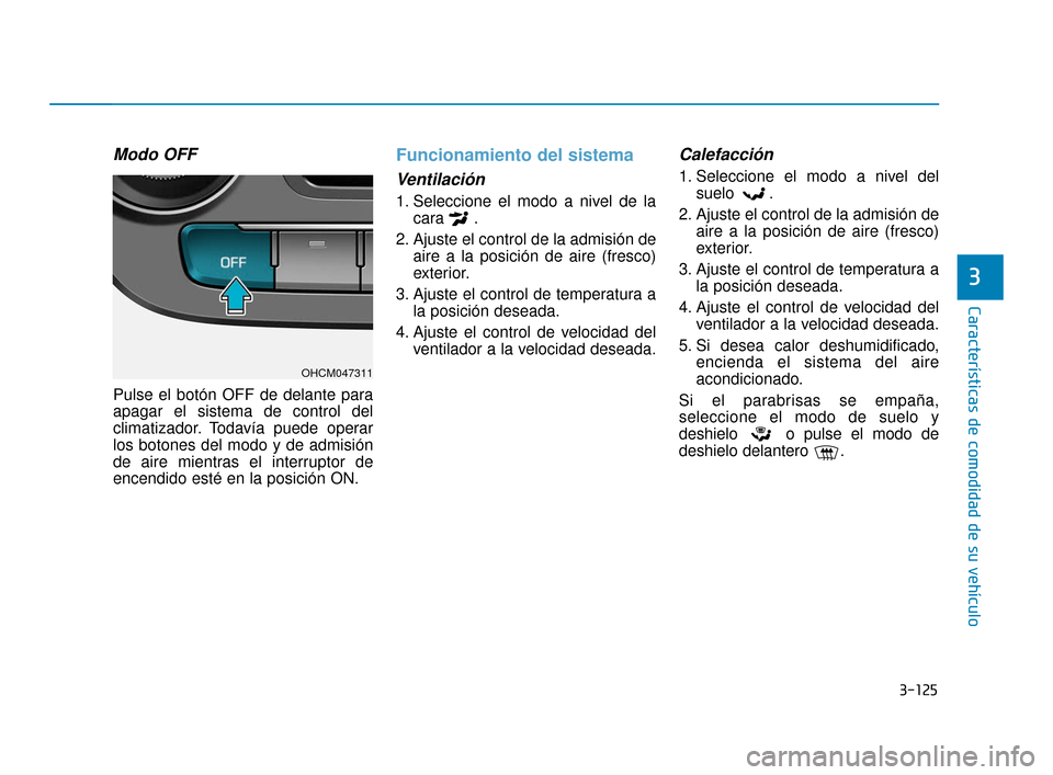 Hyundai Accent 2018 Manual del propietario (in Spanish) 3-125
Características de comodidad de su vehículo
3
Modo OFF
Pulse el botón OFF de delante para
apagar el sistema de control del
climatizador. Todavía puede operar
los botones del modo y de admisi Hyundai Accent 2018 Manual del propietario (in Spanish) 3-125
Características de comodidad de su vehículo
3
Modo OFF
Pulse el botón OFF de delante para
apagar el sistema de control del
climatizador. Todavía puede operar
los botones del modo y de admisi
