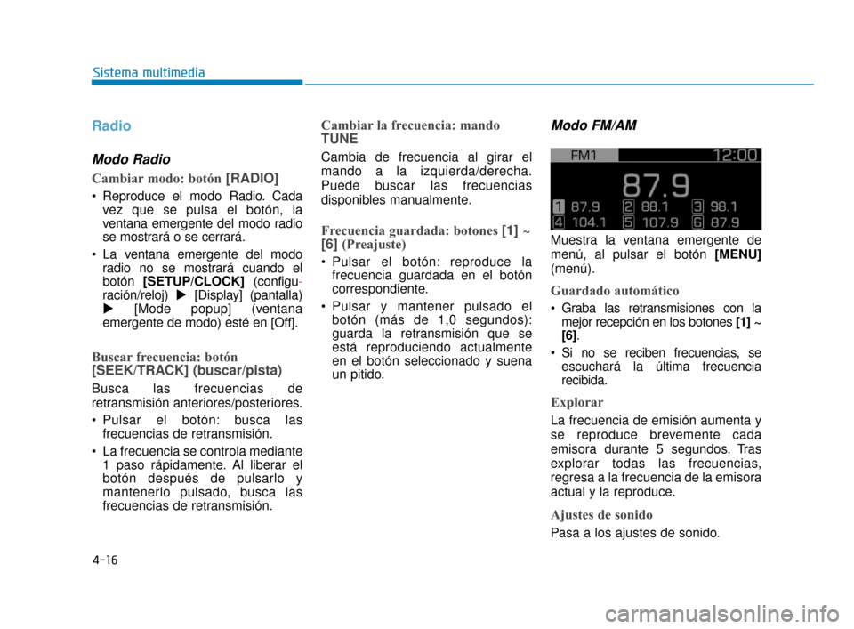 Hyundai Accent 2018  Manual del propietario (in Spanish) 4-16
Sistema multimedia
Radio
Modo Radio
Cambiar modo: botón[RADIO]
 Reproduce el modo Radio. Cada
vez que se pulsa el botón, la
ventana emergente del modo radio
se mostrará o se cerrará.
 La vent