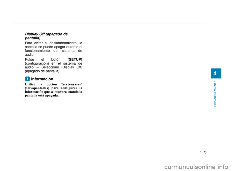 Hyundai Accent 2018  Manual del propietario (in Spanish) 4-75
Sistema multimedia
4
Display Off (apagado depantalla)
Para evitar el deslumbramiento, la
pantalla se puede apagar durante el
funcionamiento del sistema de
audio.
Pulse el botón  [SETUP]
(configu