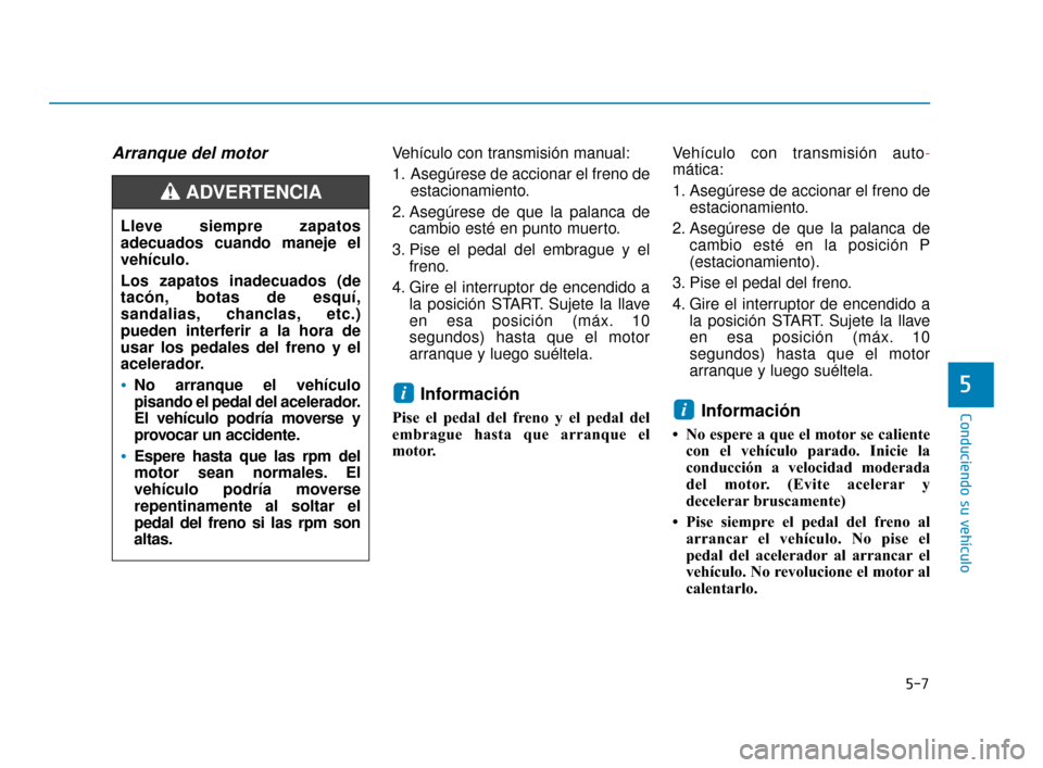 Hyundai Accent 2018  Manual del propietario (in Spanish) 5-7
Conduciendo su vehículo
Arranque del motorVehículo con transmisión manual:
1. Asegúrese de accionar el freno deestacionamiento.
2. Asegúrese de que la palanca de cambio esté en punto muerto.