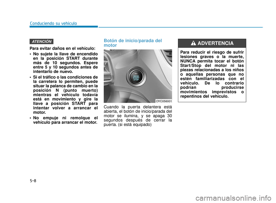 Hyundai Accent 2018  Manual del propietario (in Spanish) Para evitar daños en el vehículo:
 No sujete la llave de encendidoen la posición START durante
más de 10 segundos. Espere
entre 5 y 10 segundos antes de
intentarlo de nuevo.
 Si el tráfico o las 