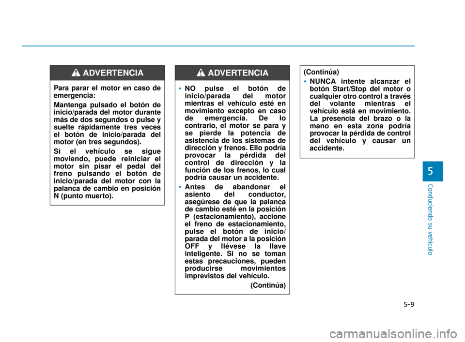 Hyundai Accent 2018  Manual del propietario (in Spanish) 5-9
Conduciendo su vehículo
5
NO pulse el botón de
inicio/parada del motor
mientras el vehículo esté en
movimiento excepto en caso
de emergencia. De lo
contrario, el motor se para y
se pierde la p