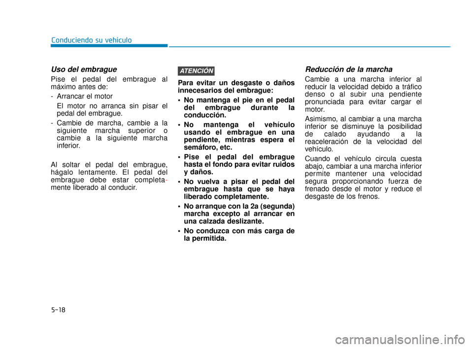 Hyundai Accent 2018 Manual del propietario (in Spanish) 5-18
Uso del embrague
Pise el pedal del embrague al
máximo antes de:
- Arrancar el motorEl motor no arranca sin pisar el
pedal del embrague.
- Cambie de marcha, cambie a la siguiente marcha superior Hyundai Accent 2018 Manual del propietario (in Spanish) 5-18
Uso del embrague
Pise el pedal del embrague al
máximo antes de:
- Arrancar el motorEl motor no arranca sin pisar el
pedal del embrague.
- Cambie de marcha, cambie a la siguiente marcha superior