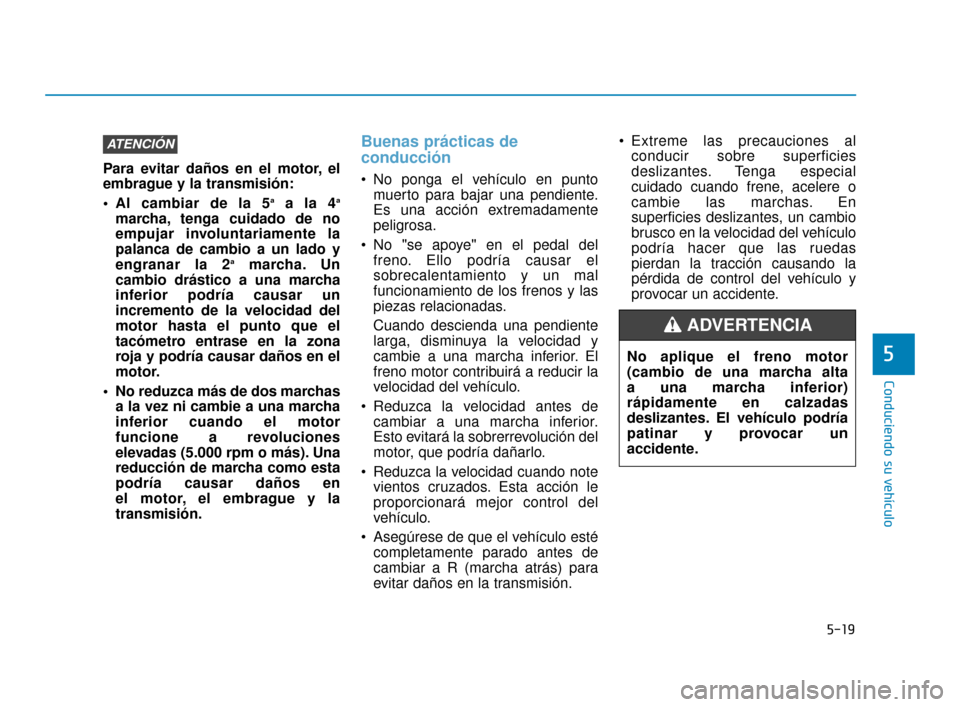 Hyundai Accent 2018 Manual del propietario (in Spanish) 5-19
Conduciendo su vehículo
Para evitar daños en el motor, el
embrague y la transmisión:
Al cambiar de la 5
aa la 4a
marcha, tenga cuidado de no
empujar involuntariamente la
palanca de cambio a u Hyundai Accent 2018 Manual del propietario (in Spanish) 5-19
Conduciendo su vehículo
Para evitar daños en el motor, el
embrague y la transmisión:
Al cambiar de la 5
aa la 4a
marcha, tenga cuidado de no
empujar involuntariamente la
palanca de cambio a u