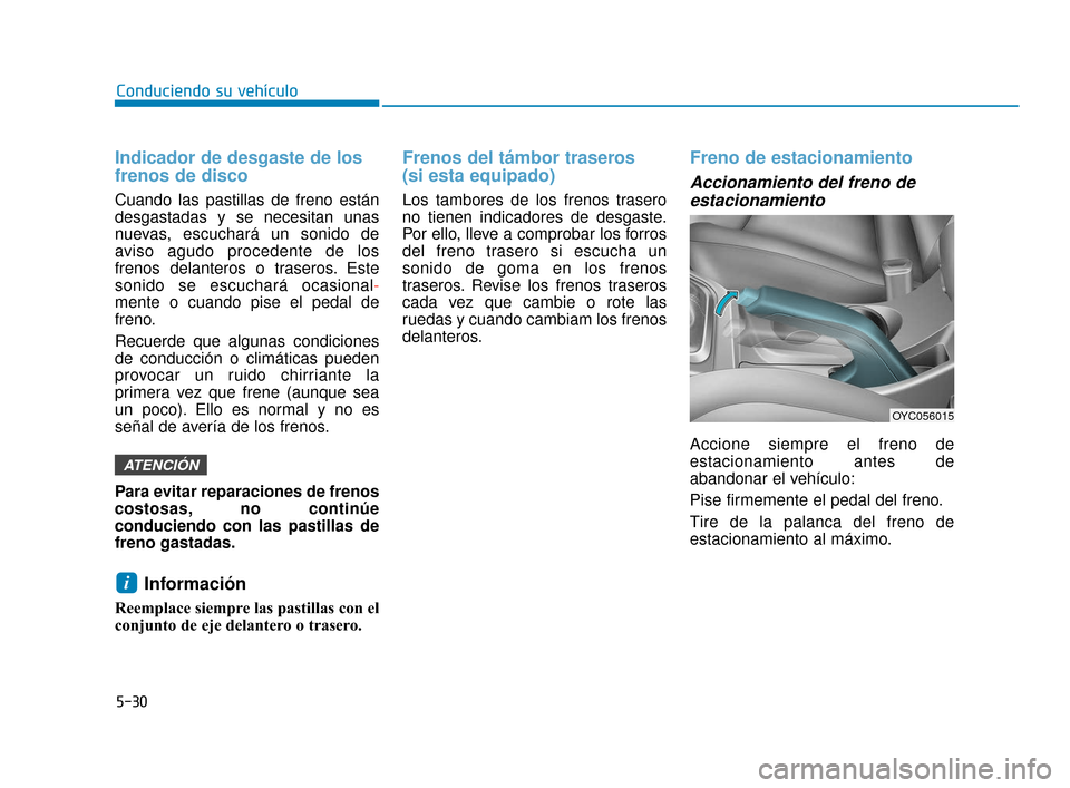 Hyundai Accent 2018  Manual del propietario (in Spanish) 5-30
Conduciendo su vehículo
Indicador de desgaste de los
frenos de disco
Cuando las pastillas de freno están
desgastadas y se necesitan unas
nuevas, escuchará un sonido de
aviso agudo procedente d
