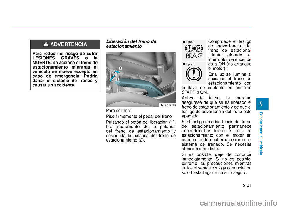 Hyundai Accent 2018  Manual del propietario (in Spanish) 5-31
Conduciendo su vehículo
5
Liberación del freno deestacionamiento
Para soltarlo:
Pise firmemente el pedal del freno.
Pulsando el botón de liberación (1),
tire ligeramente de la palanca 
del fr