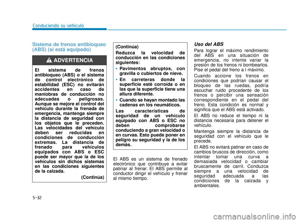 Hyundai Accent 2018  Manual del propietario (in Spanish) 5-32
Conduciendo su vehículo
Sistema de frenos antibloqueo
(ABS) (si está equipado)
El ABS es un sistema de frenado
electrónico que contribuye a evitar
patinar al frenar. El ABS permite al
conducto