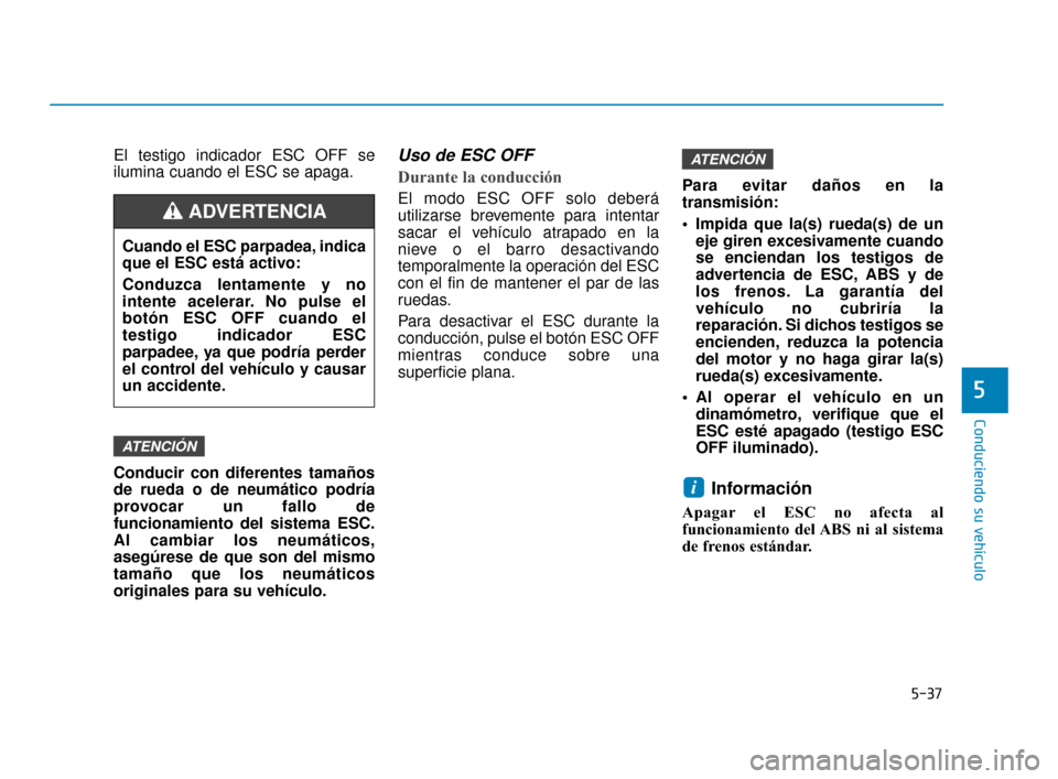 Hyundai Accent 2018  Manual del propietario (in Spanish) 5-37
Conduciendo su vehículo
5
El testigo indicador ESC OFF se
ilumina cuando el ESC se apaga.
Conducir con diferentes tamaños
de rueda o de neumático podría
provocar un fallo de
funcionamiento de