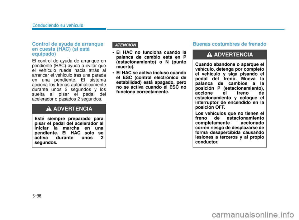 Hyundai Accent 2018  Manual del propietario (in Spanish) 5-38
Conduciendo su vehículo
Control de ayuda de arranque
en cuesta (HAC) (si está
equipado)
El control de ayuda de arranque en
pendiente (HAC) ayuda a evitar que
el vehículo ruede hacia atrás al
