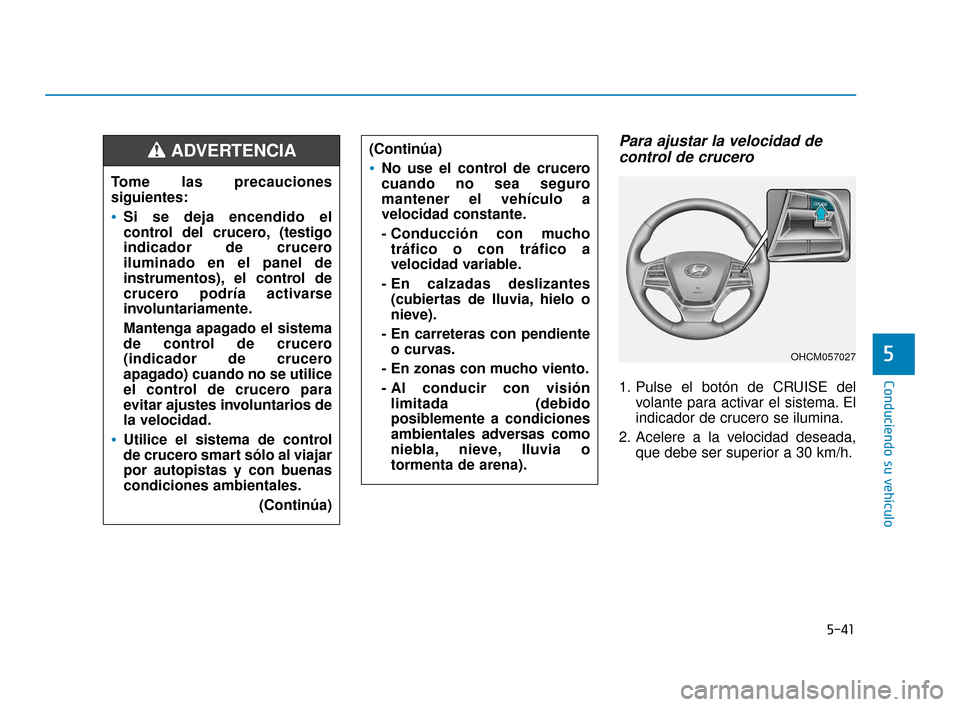 Hyundai Accent 2018  Manual del propietario (in Spanish) 5-41
Conduciendo su vehículo
5
Para ajustar la velocidad decontrol de crucero
1. Pulse el botón de CRUISE del
volante para activar el sistema. El
indicador de crucero se ilumina.
2. Acelere a la vel