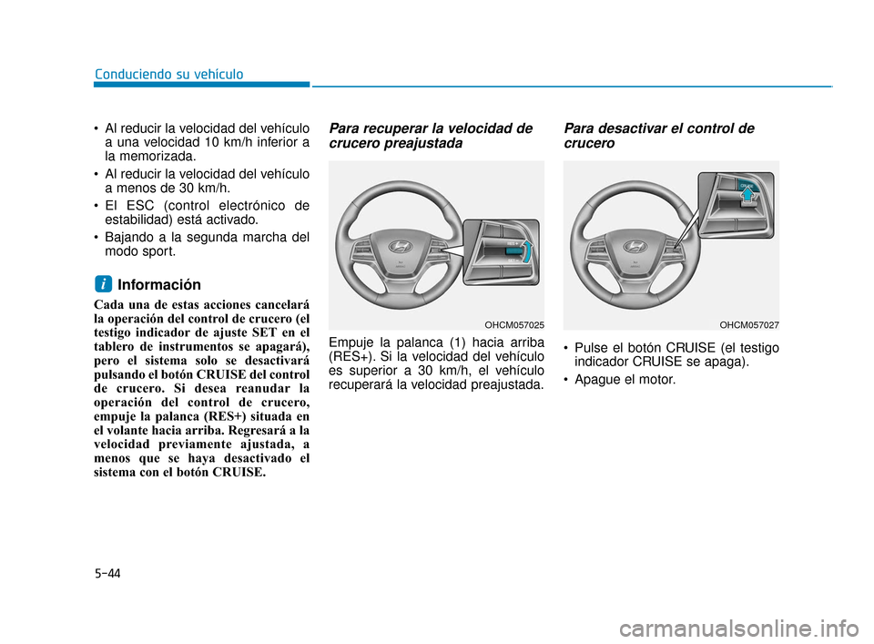 Hyundai Accent 2018  Manual del propietario (in Spanish) 5-44
Conduciendo su vehículo
 Al reducir la velocidad del vehículo a una velocidad 10 km/h inferior a
la memorizada.
 Al reducir la velocidad del vehículo a menos de 30 km/h.
 El ESC (control elect