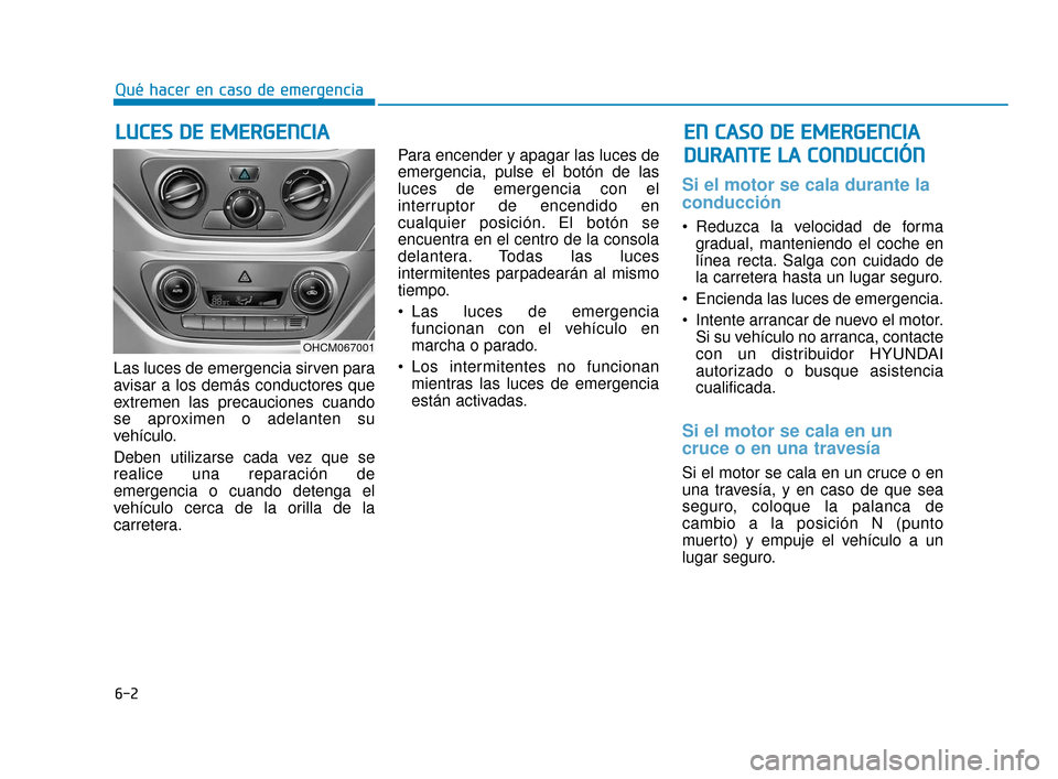 Hyundai Accent 2018  Manual del propietario (in Spanish) 6-2
Las luces de emergencia sirven para
avisar a los demás conductores que
extremen las precauciones cuando
se aproximen o adelanten su
vehículo.
Deben utilizarse cada vez que se
realice una reparac