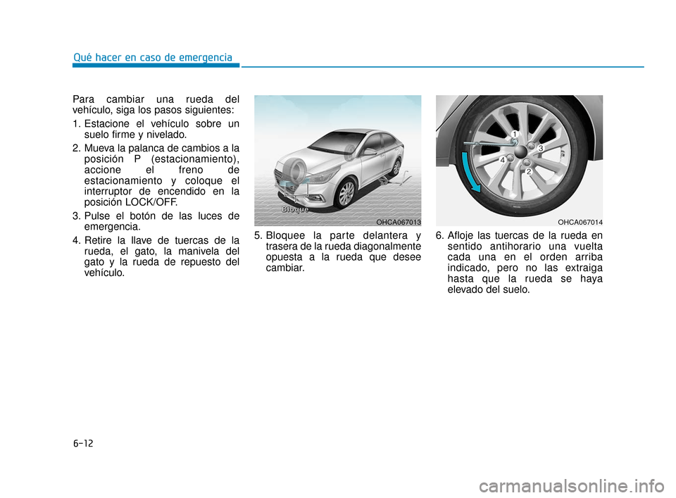 Hyundai Accent 2018 Manual del propietario (in Spanish) 6-12
Qué hacer en caso de emergencia
Para cambiar una rueda del
vehículo, siga los pasos siguientes:
1. Estacione el vehículo sobre un suelo firme y nivelado.
2. Mueva la palanca de cambios a la po Hyundai Accent 2018 Manual del propietario (in Spanish) 6-12
Qué hacer en caso de emergencia
Para cambiar una rueda del
vehículo, siga los pasos siguientes:
1. Estacione el vehículo sobre un suelo firme y nivelado.
2. Mueva la palanca de cambios a la po