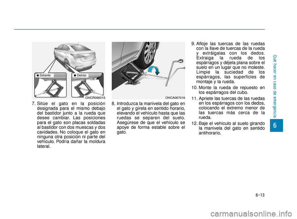 Hyundai Accent 2018 Manual del propietario (in Spanish) 6-13
Qué hacer en caso de emergencia
6
7. Sitúe el gato en la posicióndesignada para el mismo debajo
del bastidor junto a la rueda que
desee cambiar. Las posiciones
para el gato son placas soldadas Hyundai Accent 2018 Manual del propietario (in Spanish) 6-13
Qué hacer en caso de emergencia
6
7. Sitúe el gato en la posicióndesignada para el mismo debajo
del bastidor junto a la rueda que
desee cambiar. Las posiciones
para el gato son placas soldadas