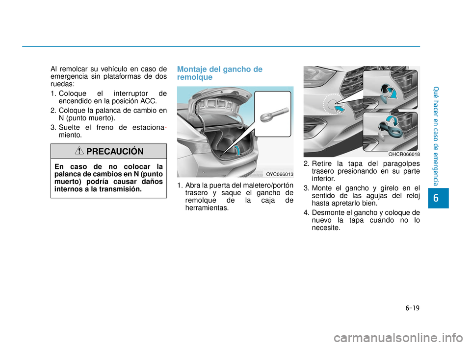 Hyundai Accent 2018  Manual del propietario (in Spanish) 6-19
Qué hacer en caso de emergencia
6
Al remolcar su vehículo en caso de
emergencia sin plataformas de dos
ruedas:
1. Coloque el interruptor deencendido en la posición ACC.
2. Coloque la palanca d