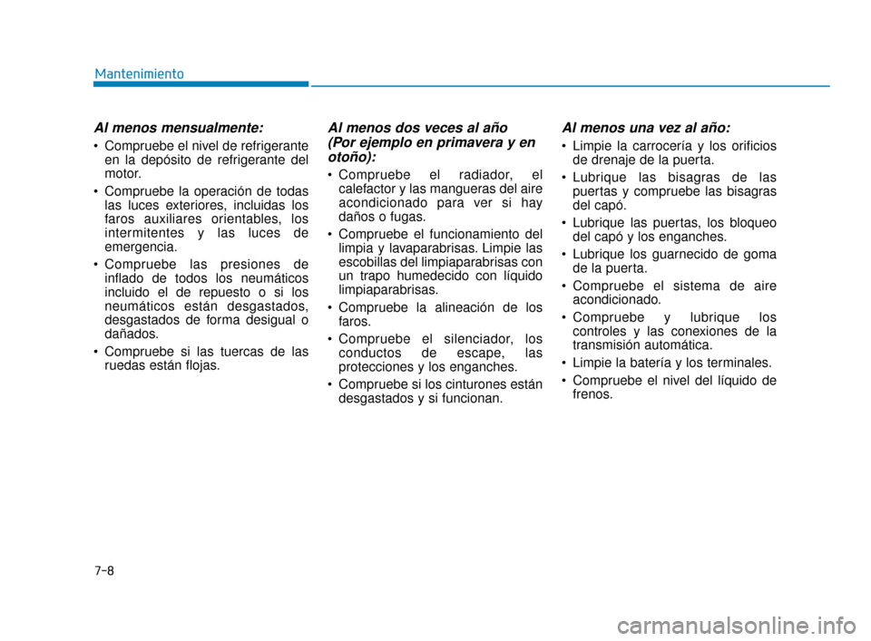Hyundai Accent 2018  Manual del propietario (in Spanish) 7-8
Mantenimiento
Al menos mensualmente:
 Compruebe el nivel de refrigeranteen la depósito de refrigerante del
motor.
 Compruebe la operación de todas las luces exteriores, incluidas los
faros auxil